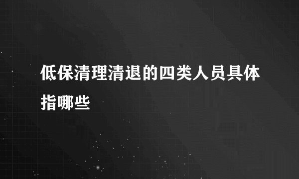 低保清理清退的四类人员具体指哪些