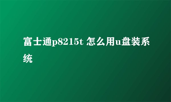 富士通p8215t 怎么用u盘装系统