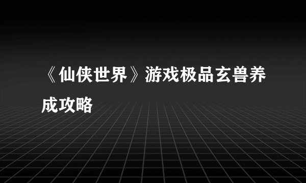 《仙侠世界》游戏极品玄兽养成攻略