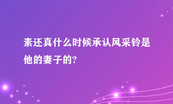 素还真什么时候承认风采铃是他的妻子的?
