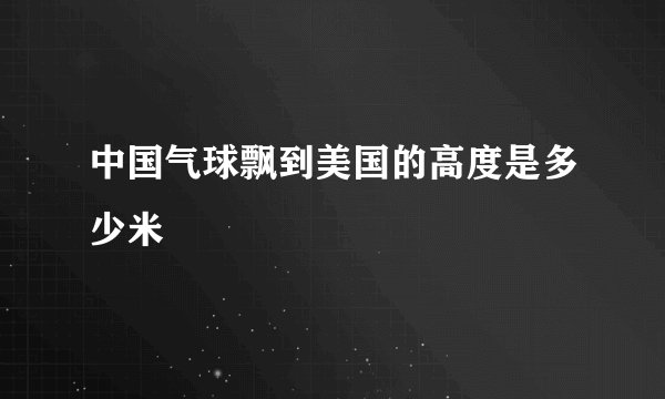 中国气球飘到美国的高度是多少米