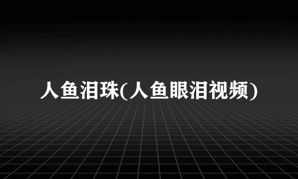 人鱼泪珠(人鱼眼泪视频)