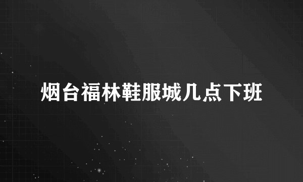 烟台福林鞋服城几点下班