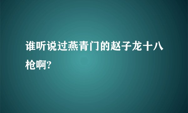 谁听说过燕青门的赵子龙十八枪啊?