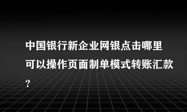 中国银行新企业网银点击哪里可以操作页面制单模式转账汇款？