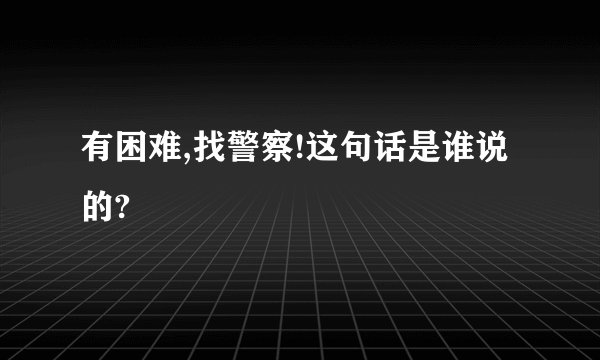 有困难,找警察!这句话是谁说的?