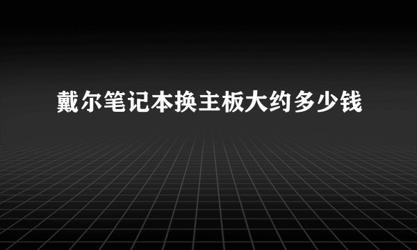 戴尔笔记本换主板大约多少钱