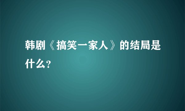 韩剧《搞笑一家人》的结局是什么？