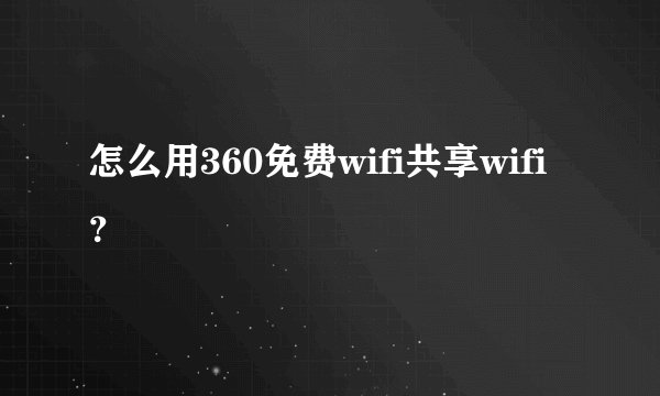 怎么用360免费wifi共享wifi？