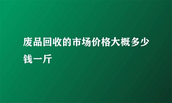 废品回收的市场价格大概多少钱一斤