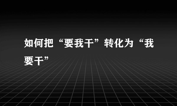 如何把“要我干”转化为“我要干”