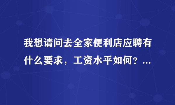 我想请问去全家便利店应聘有什么要求，工资水平如何？我是打算长期做的，但上通宵这个我有点吃不消