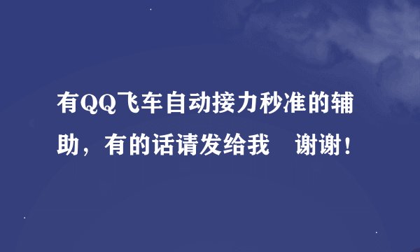 有QQ飞车自动接力秒准的辅助，有的话请发给我 谢谢！