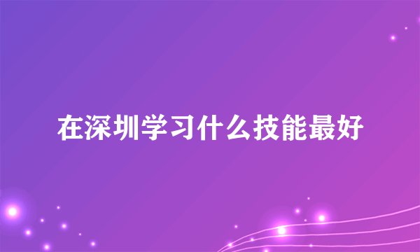 在深圳学习什么技能最好