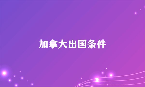 加拿大出国条件