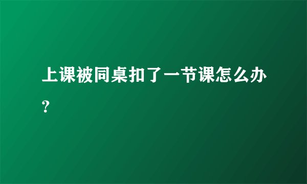 上课被同桌扣了一节课怎么办?