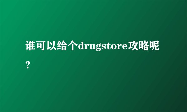 谁可以给个drugstore攻略呢？