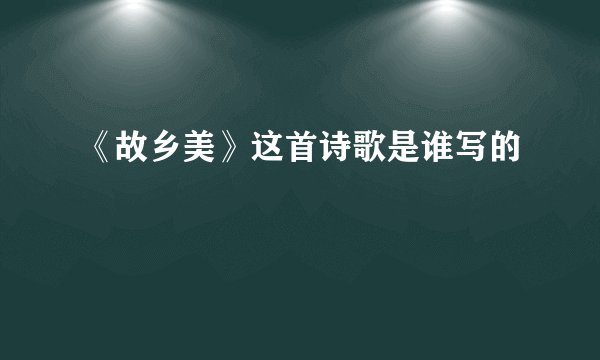 《故乡美》这首诗歌是谁写的
