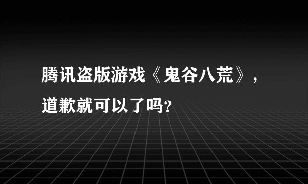 腾讯盗版游戏《鬼谷八荒》，道歉就可以了吗？