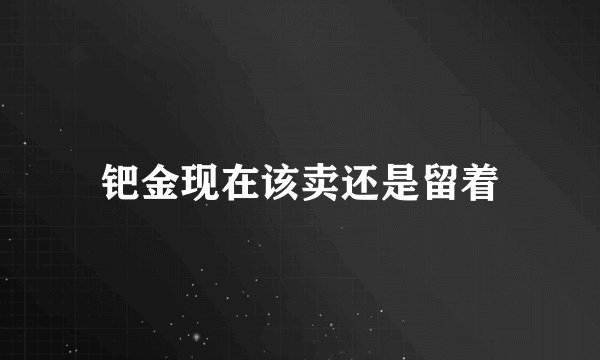 钯金现在该卖还是留着