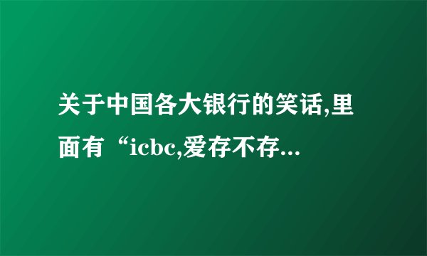 关于中国各大银行的笑话,里面有“icbc,爱存不存”,谢了!