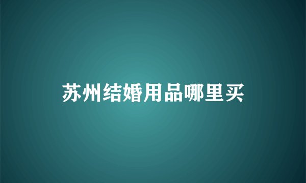 苏州结婚用品哪里买