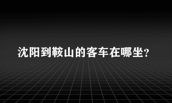 沈阳到鞍山的客车在哪坐？