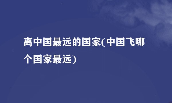 离中国最远的国家(中国飞哪个国家最远)