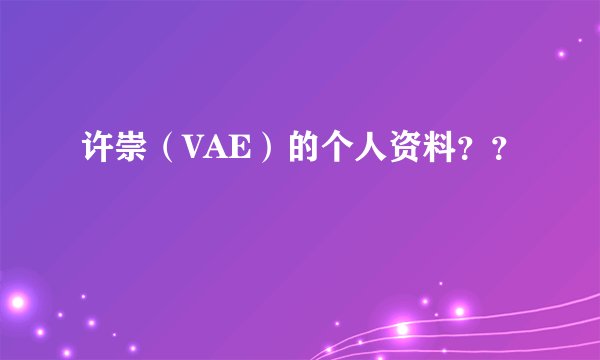 许崇（VAE）的个人资料？？