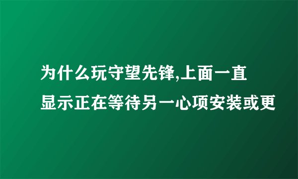 为什么玩守望先锋,上面一直显示正在等待另一心项安装或更