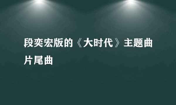 段奕宏版的《大时代》主题曲片尾曲