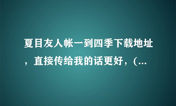 夏目友人帐一到四季下载地址，直接传给我的话更好，(*^__^*)