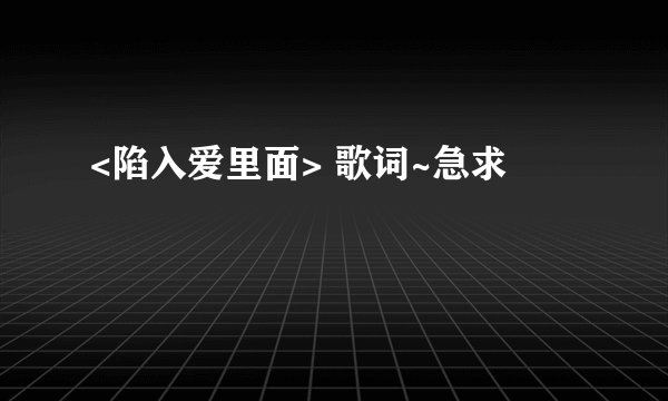 <陷入爱里面> 歌词~急求