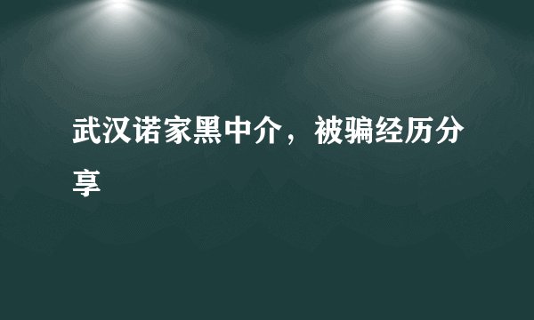 武汉诺家黑中介，被骗经历分享