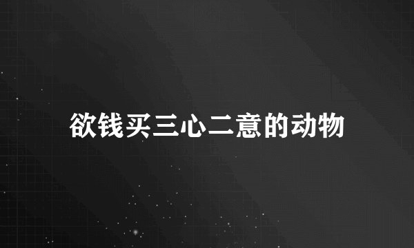 欲钱买三心二意的动物