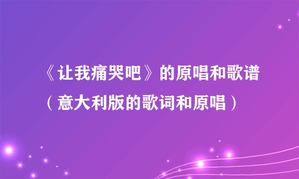 《让我痛哭吧》的原唱和歌谱(意大利版的歌词和原唱)