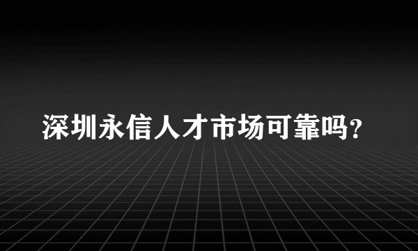 深圳永信人才市场可靠吗？