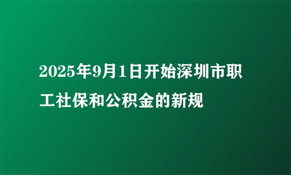2025年9月1日开始深圳市职工社保和公积金的新规