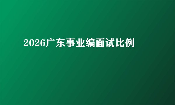 2026广东事业编面试比例