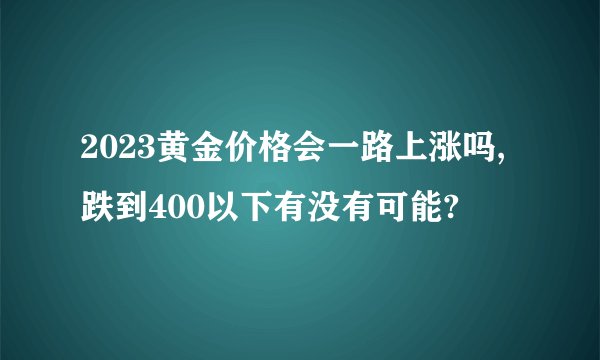 2023黄金价格会一路上涨吗,跌到400以下有没有可能?