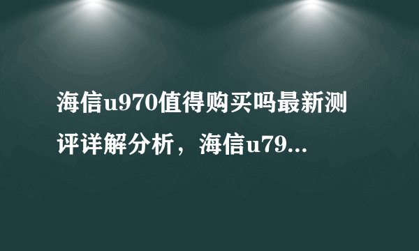 海信u970值得购买吗最新测评详解分析，海信u79电视怎么样