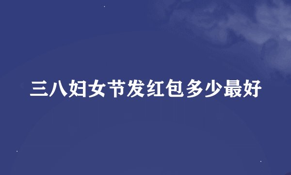 三八妇女节发红包多少最好
