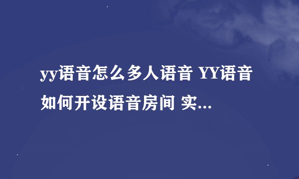 yy语音怎么多人语音 YY语音如何开设语音房间 实现多人语音聊天