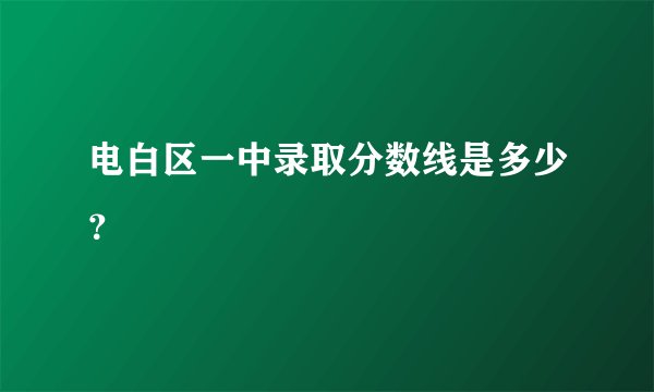 电白区一中录取分数线是多少？