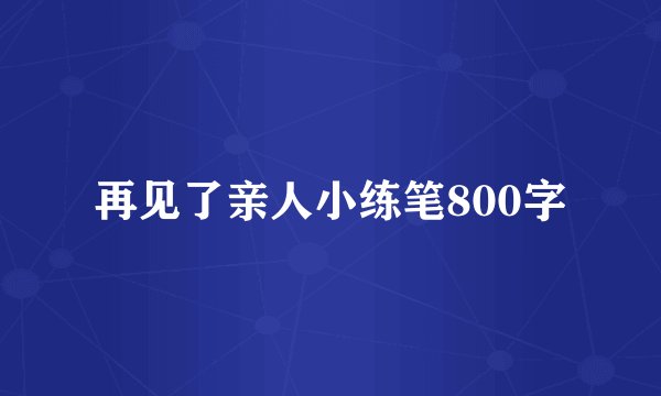 再见了亲人小练笔800字