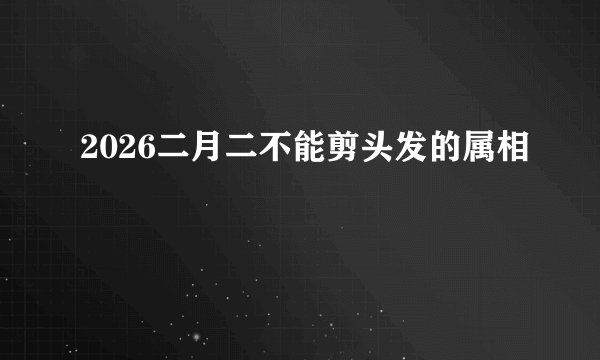 2026二月二不能剪头发的属相