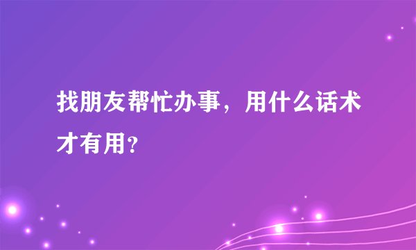 找朋友帮忙办事，用什么话术才有用？