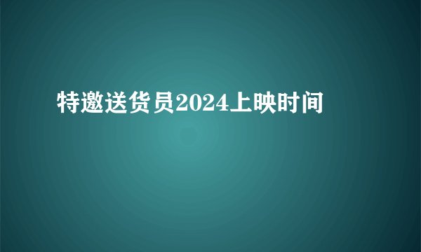 特邀送货员2024上映时间