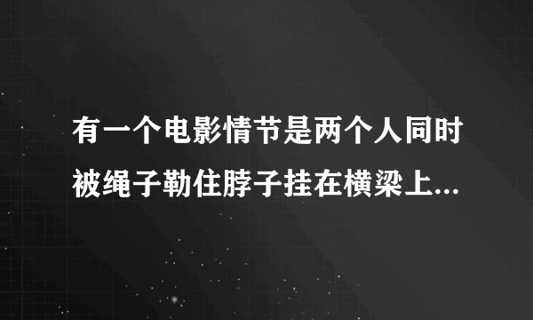有一个电影情节是两个人同时被绳子勒住脖子挂在横梁上,然后轮流下来喘气休息,很搞笑,是什么片? 好像是鬼片