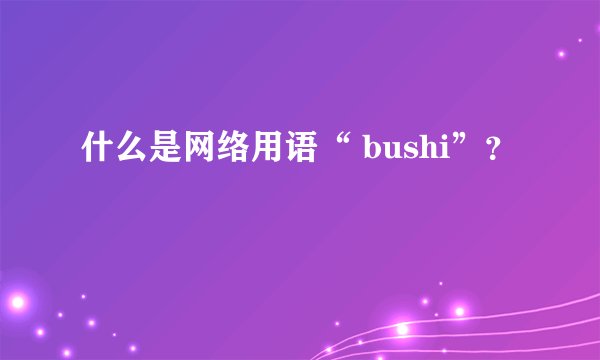 什么是网络用语“ bushi”？